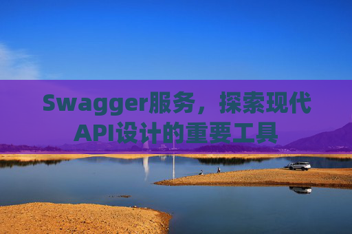 Swagger服务，探索现代API设计的重要工具